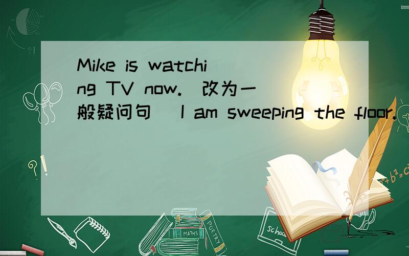 Mike is watching TV now.(改为一般疑问句) I am sweeping the floor.(改为一般疑问句）选择：They are ________a Music lesson.A.having B have C are have选择：Are you drawing pictures in the classroom?______________.A Yes,we do B Yes,I