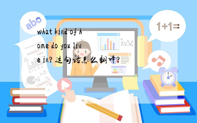 what kind of home do you live in?这句话怎么翻译?