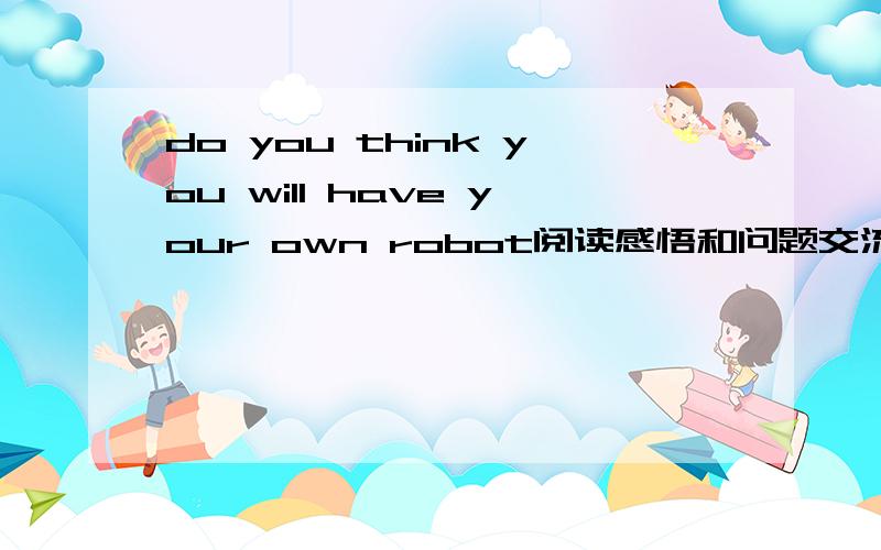 do you think you will have your own robot阅读感悟和问题交流do you think you will have your own robot阅读感悟和问题交流谁有？