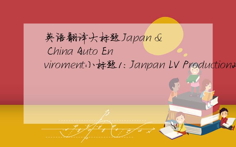 英语翻译大标题Japan & China Auto Enviroment小标题1：Janpan LV Production2012 prod FC revised up slightly to 8.9 mLV,up 5.5% y/y.小标题2：China LV Production'12 prod FC holding at 18.6mLVs,up 5.1% y/y（个人觉得可能是一个量词