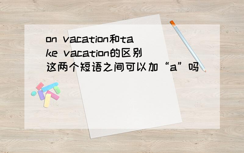 on vacation和take vacation的区别这两个短语之间可以加“a”吗