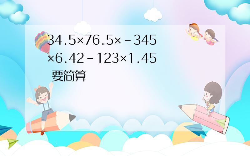 34.5×76.5×－345×6.42－123×1.45 要简算