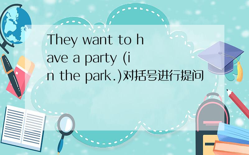 They want to have a party (in the park.)对括号进行提问