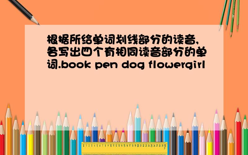 根据所给单词划线部分的读音,各写出四个有相同读音部分的单词.book pen dog flowergirl