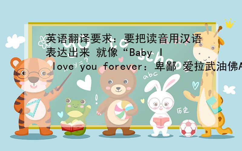 英语翻译要求：要把读音用汉语表达出来 就像“Baby I love you forever：卑鄙 爱拉武油佛A为儿” 小弟先写了
