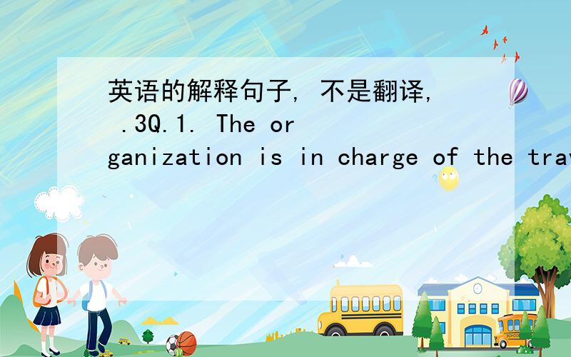 英语的解释句子, 不是翻译, .3Q.1. The organization is in charge of the travel agencies.________________________________________________2. Would you arrange  a tour programme for a group of 20 tourists visiting China ?_______________________