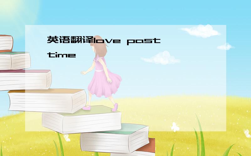 英语翻译love past time