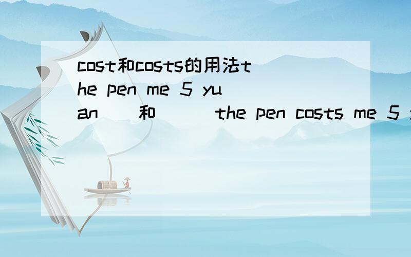 cost和costs的用法the pen me 5 yuan    和      the pen costs me 5 yuan 哪个正确,前者是用了cost的过去式,这支笔花了我五元.这个可以理解,可是为什么还要有后者呢