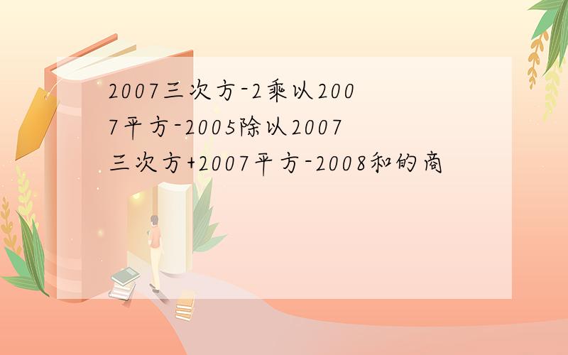 2007三次方-2乘以2007平方-2005除以2007三次方+2007平方-2008和的商