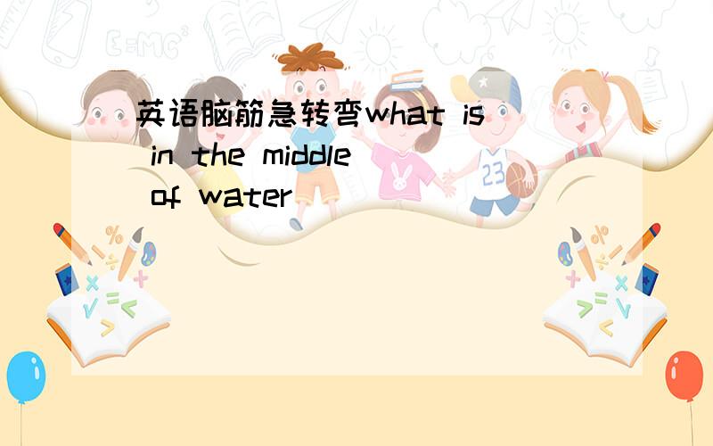 英语脑筋急转弯what is in the middle of water