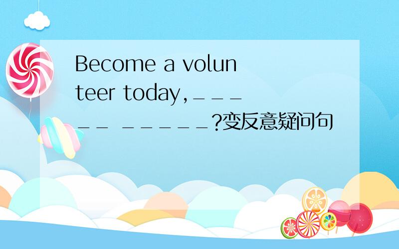 Become a volunteer today,_____ _____?变反意疑问句