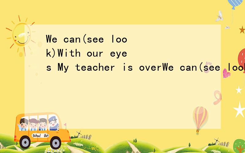 We can(see look)With our eyes My teacher is overWe can(see look)With our eyesMy teacher is over (here there)选词