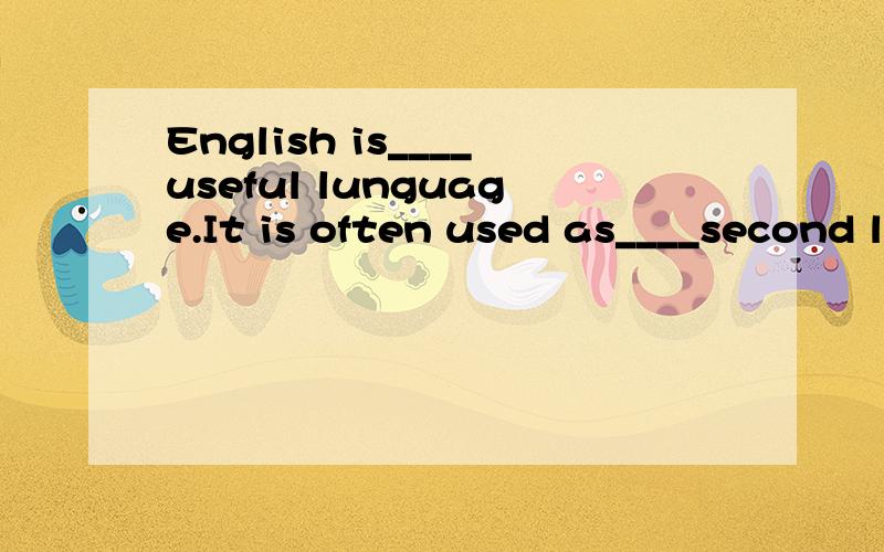 English is____useful lunguage.It is often used as____second language.A.the;the B.a;a C.an;a D.a;the序数词前应加the,那么second前应该加the.为什么答案为B,而不是D呢?