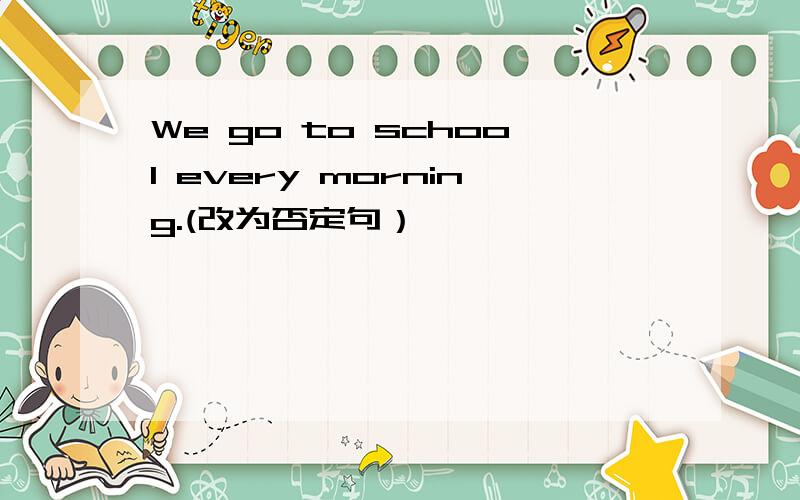 We go to school every morning.(改为否定句）