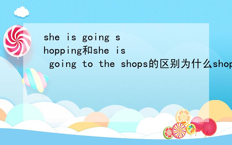 she is going shopping和she is going to the shops的区别为什么shop要加ing?