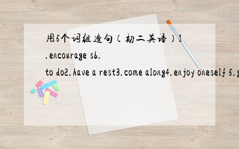 用5个词组造句（初二英语）1.encourage sb.to do2.have a rest3.come along4.enjoy oneself 5.get tired