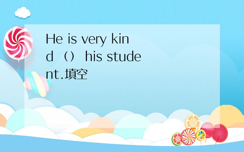 He is very kind （） his student.填空