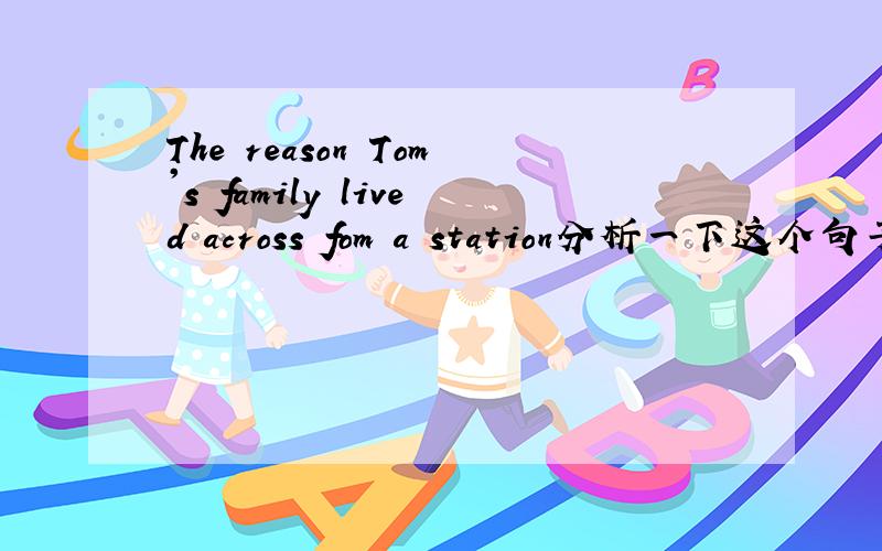 The reason Tom's family lived across fom a station分析一下这个句子的结构?