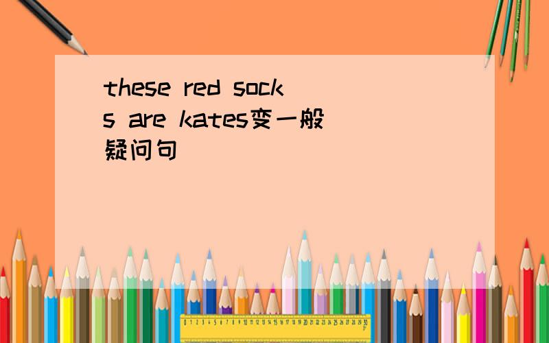 these red socks are kates变一般疑问句