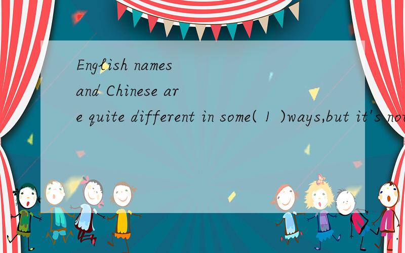 English names and Chinese are quite different in some( 1 )ways,but it's not hard for us to konw.UnEnglish names and Chinese are quite different in some( 1 )ways,but it's not hard for us to konw.Unlike Chinese,most English people have(2 )names.One is