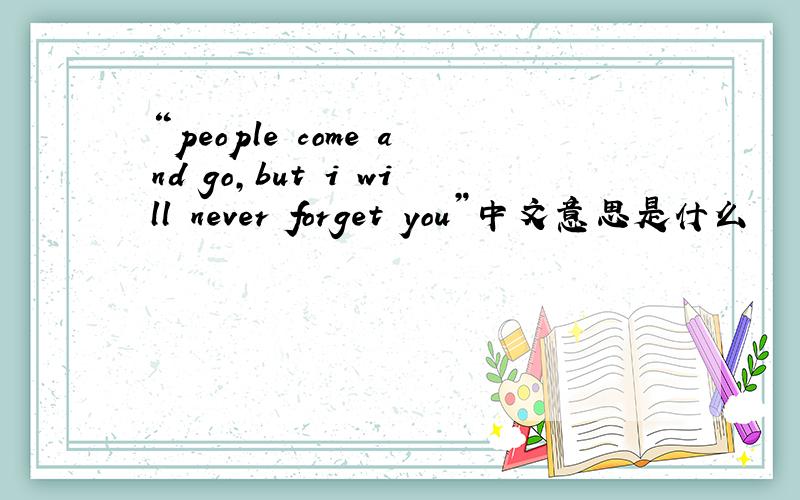 “people come and go,but i will never forget you”中文意思是什么