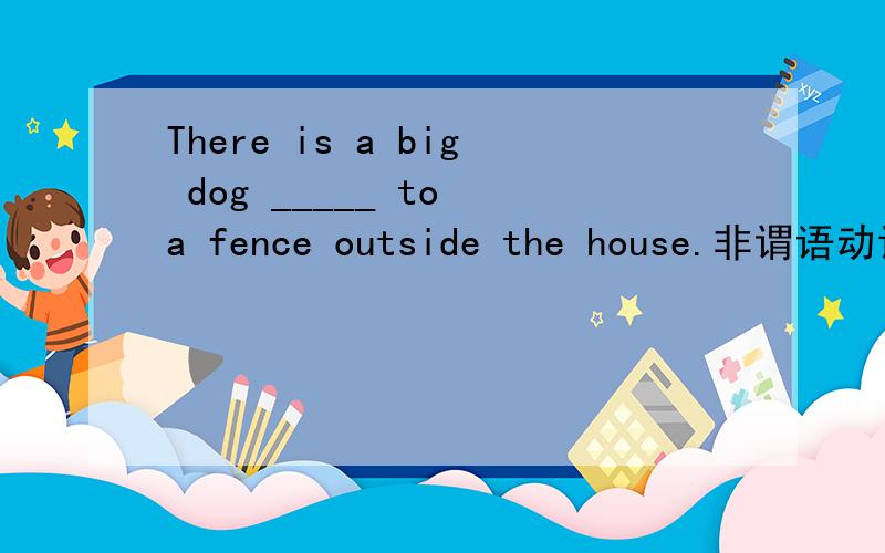 There is a big dog _____ to a fence outside the house.非谓语动词专练A:tying B:tied C:to tie D:ties