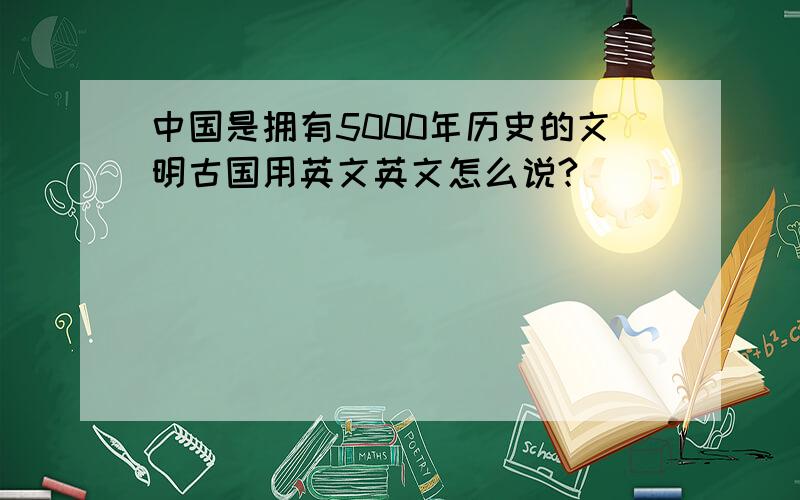 中国是拥有5000年历史的文明古国用英文英文怎么说?