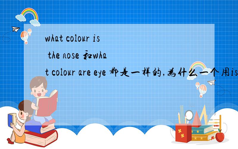 what colour is the nose 和what colour are eye 都是一样的,为什么一个用is 一个用are,他们有什么不同,我是一个英语自学者,