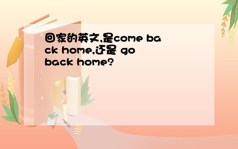 回家的英文,是come back home,还是 go back home?