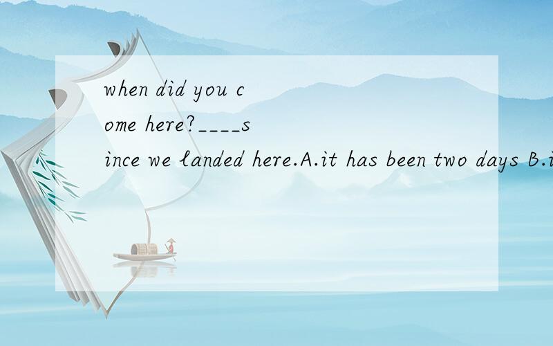 when did you come here?____since we landed here.A.it has been two days B.it was two days 选什么?为什么?为什么？