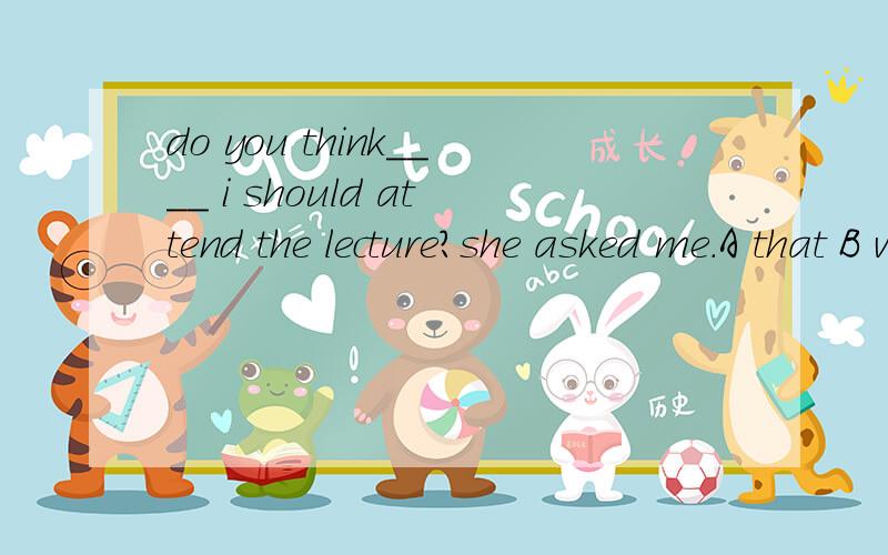 do you think____ i should attend the lecture?she asked me.A that B whether请问这里用whether 错误在哪?与用that这里有什么不同吗?