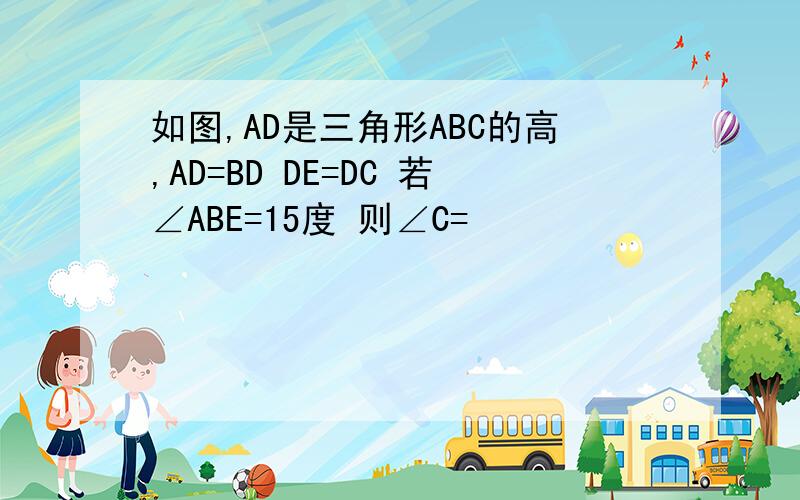 如图,AD是三角形ABC的高,AD=BD DE=DC 若∠ABE=15度 则∠C=