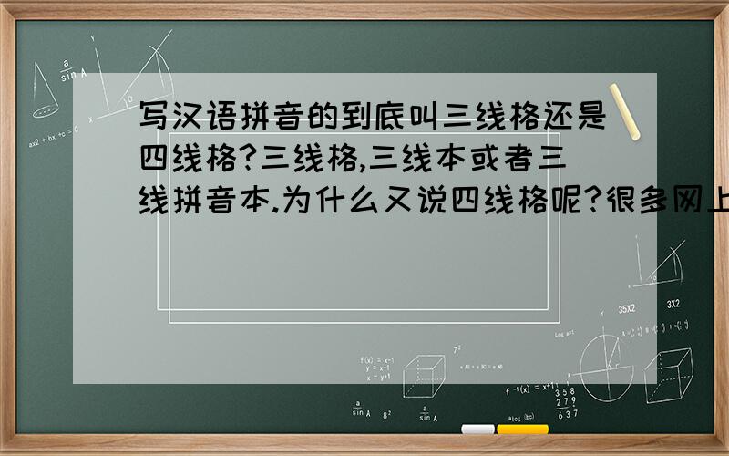 写汉语拼音的到底叫三线格还是四线格?三线格,三线本或者三线拼音本.为什么又说四线格呢?很多网上的教案写的都是认识汉语拼音四线格并学习使用.