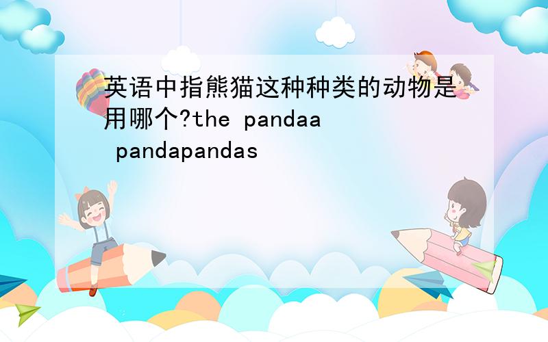 英语中指熊猫这种种类的动物是用哪个?the pandaa pandapandas