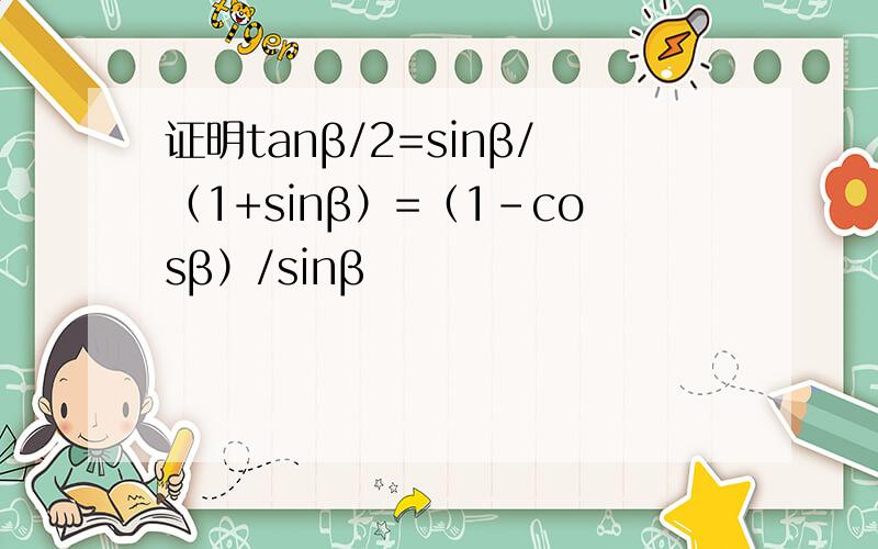 证明tanβ/2=sinβ/（1+sinβ）=（1-cosβ）/sinβ
