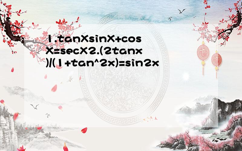 1.tanXsinX+cosX=secX2.(2tanx)/(1+tan^2x)=sin2x