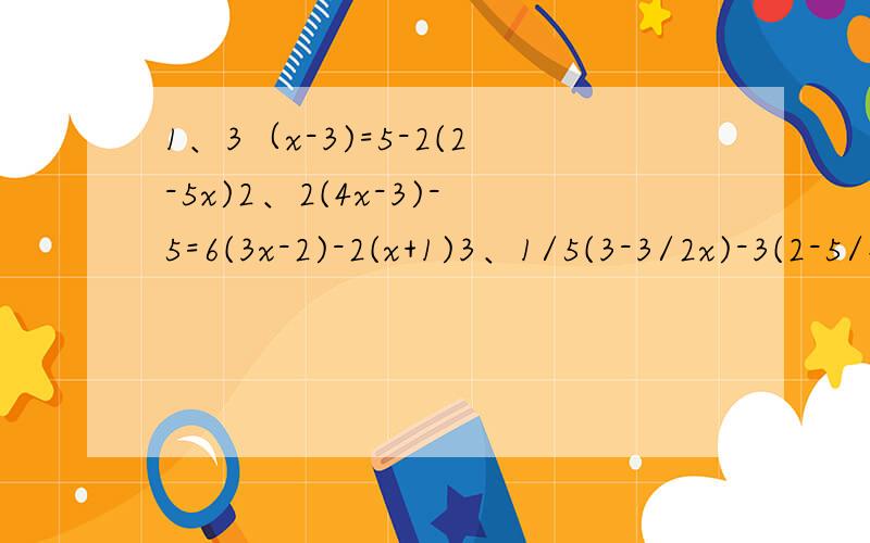 1、3（x-3)=5-2(2-5x)2、2(4x-3)-5=6(3x-2)-2(x+1)3、1/5(3-3/2x)-3(2-5/4x)=364、已知-4是方程3/2kx-6=0的解,则k的2013次方是多少?5、已知关于x的方程（a-x）/2=（bx-3）/3的解是x=2,其中a≠0且b≠0,求代数式a/b-b/a的值