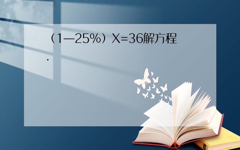 （1—25%）X=36解方程.
