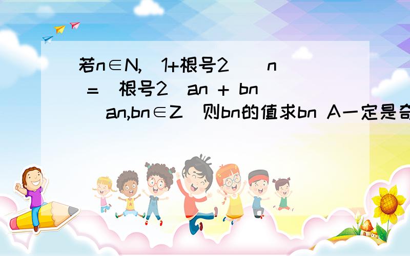 若n∈N,(1+根号2)^n =(根号2)an + bn (an,bn∈Z)则bn的值求bn A一定是奇数B一定是偶数C与n的性相同D 相反其他项的系数和为an是为什么啊居士