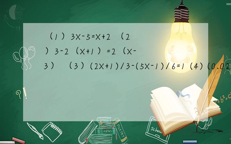 （1）3X-5=X+2 （2）3-2（X+1）=2（X-3） （3）(2X+1)/3-(5X-1)/6=1 (4) (0.02X+0.05)/0.03-(0.04X-0.3)/0（1）3X-5=X+2 （2）3-2（X+1）=2（X-3） （3）(2X+1)/3-(5X-1)/6=1 (4) (0.02X+0.05)/0.03-(0.04X-0.3)/0.2=2 括号内是分子,/后面