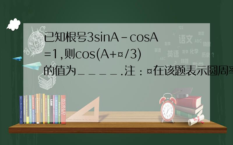 已知根号3sinA-cosA=1,则cos(A+¤/3)的值为____.注：¤在该题表示圆周率pai.