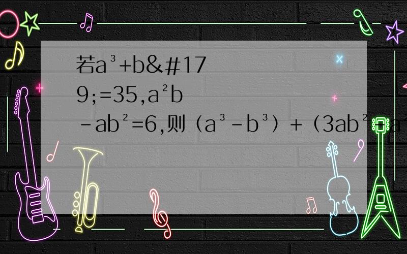 若a³+b³=35,a²b-ab²=6,则（a³-b³）+（3ab²-a²b）-2（a²b-b³）