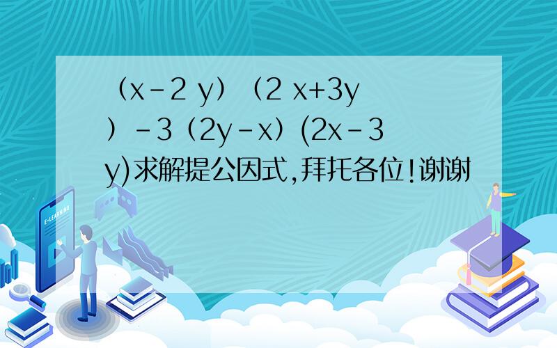 （x-2 y）（2 x+3y）-3（2y-x）(2x-3y)求解提公因式,拜托各位!谢谢