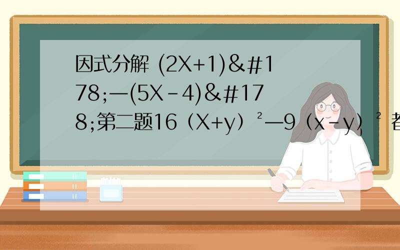 因式分解 (2X+1)²—(5X-4)²第二题16（X+y）²—9（x-y）² 都是因式分解