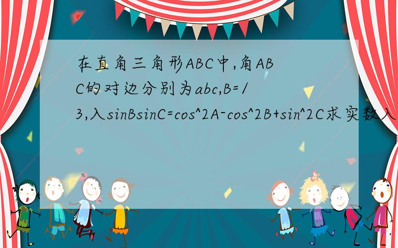 在直角三角形ABC中,角ABC的对边分别为abc,B=/3,入sinBsinC=cos^2A-cos^2B+sin^2C求实数入的值…最好有过程
