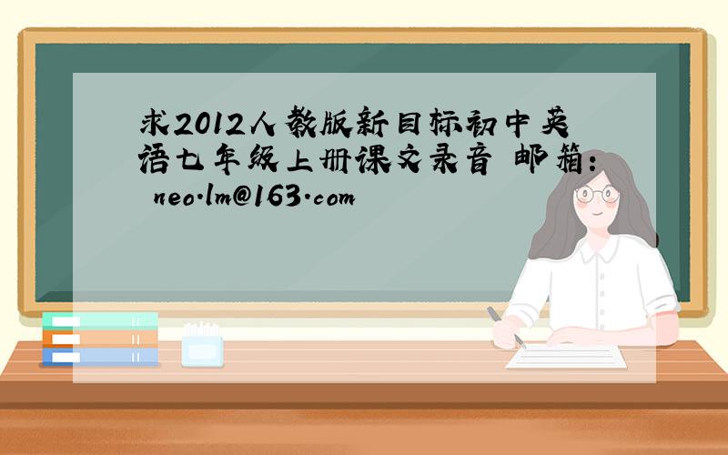 求2012人教版新目标初中英语七年级上册课文录音 邮箱: neo.lm@163.com