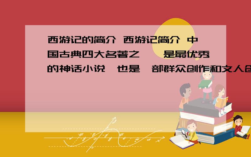 西游记的简介 西游记简介 中国古典四大名著之一,是最优秀的神话小说,也是一部群众创作和文人创作相结合