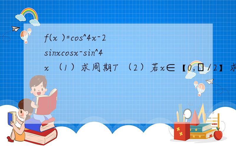 f(x )=cos^4x-2sinxcosx-sin^4x （1）求周期T （2）若x∈【0,π/2】求f(x)值域 （3）求f(x)在【0,π】上的增区间