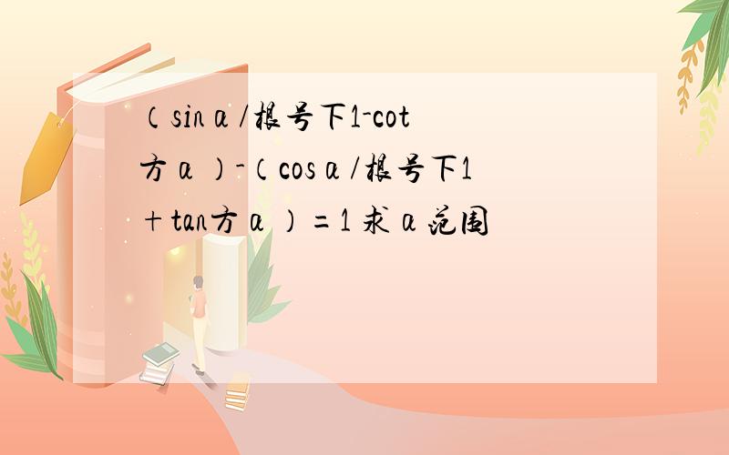 （sinα/根号下1-cot方α）-（cosα/根号下1+tan方α）=1 求α范围