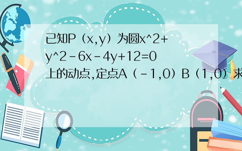 已知P（x,y）为圆x^2+y^2-6x-4y+12=0上的动点,定点A（-1,0）B（1,0）求|PA|^2+|PB|^2的最小值